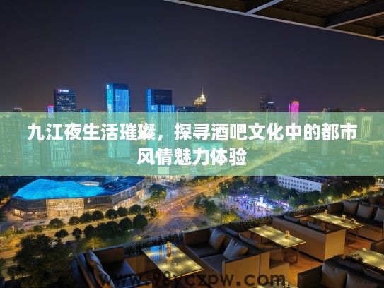 九江夜生活璀璨，探寻酒吧文化中的都市风情魅力体验