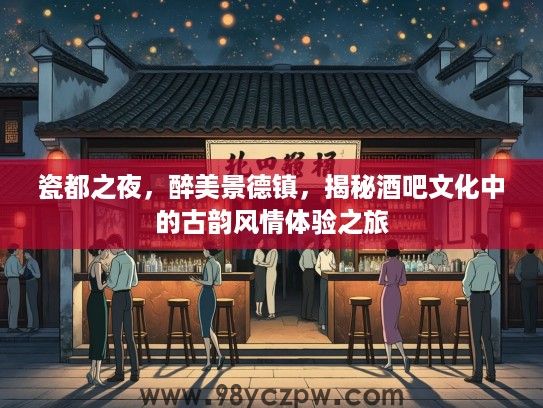 瓷都之夜，醉美景德镇，揭秘酒吧文化中的古韵风情体验之旅