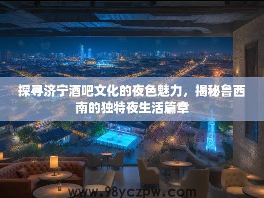 探寻济宁酒吧文化的夜色魅力，揭秘鲁西南的独特夜生活篇章