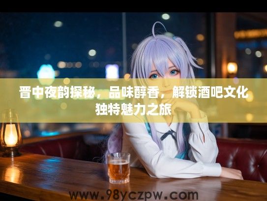 晋中夜韵探秘，品味醇香，解锁酒吧文化独特魅力之旅