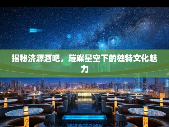 揭秘济源酒吧，璀璨星空下的独特文化魅力