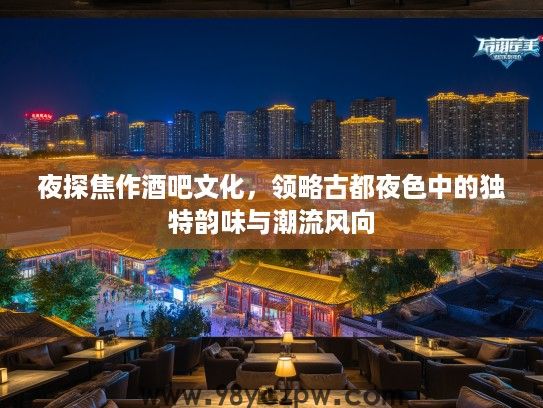 夜探焦作酒吧文化，领略古都夜色中的独特韵味与潮流风向