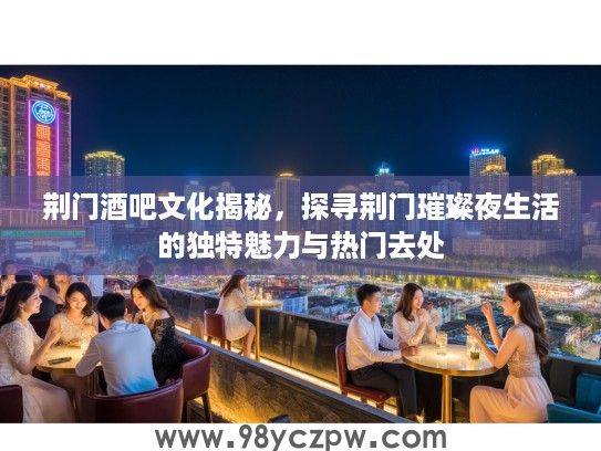 荆门酒吧文化揭秘，探寻荆门璀璨夜生活的独特魅力与热门去处