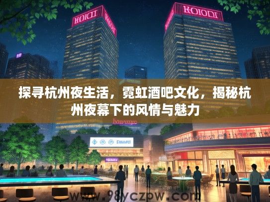 探寻杭州夜生活,霓虹酒吧文化,揭秘杭州夜幕下的风情与魅力 探寻杭州夜生活,霓虹酒吧文化,揭秘杭州夜幕下的风情与魅力