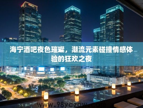 海宁酒吧夜色璀璨，潮流元素碰撞情感体验的狂欢之夜