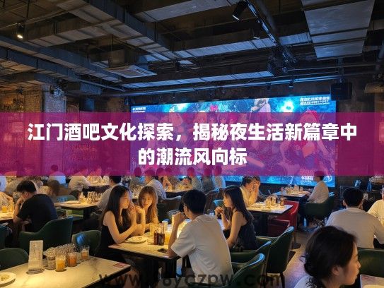 江门酒吧文化探索，揭秘夜生活新篇章中的潮流风向标