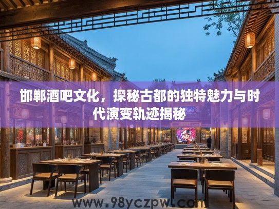 邯郸酒吧文化，探秘古都的独特魅力与时代演变轨迹揭秘