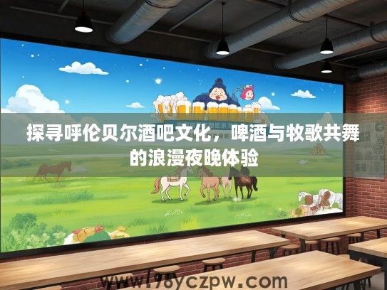 探寻呼伦贝尔酒吧文化，啤酒与牧歌共舞的浪漫夜晚体验