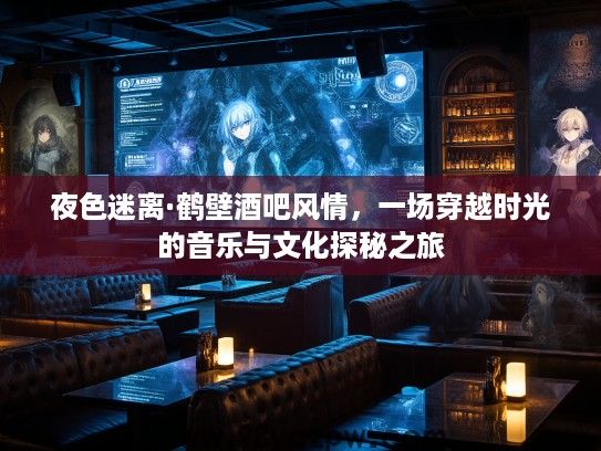 夜色迷离·鹤壁酒吧风情，一场穿越时光的音乐与文化探秘之旅