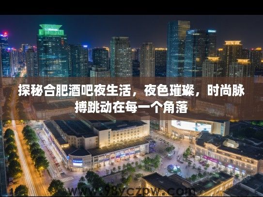 探秘合肥酒吧夜生活，夜色璀璨，时尚脉搏跳动在每一个角落