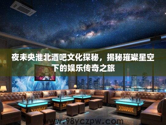 夜未央淮北酒吧文化探秘，揭秘璀璨星空下的娱乐传奇之旅