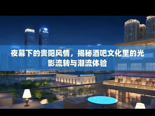 夜幕下的贵阳风情，揭秘酒吧文化里的光影流转与潮流体验