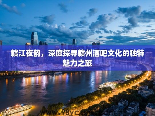 赣江夜韵，深度探寻赣州酒吧文化的独特魅力之旅