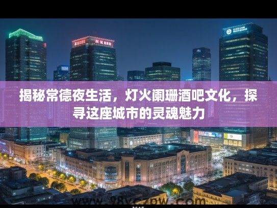 揭秘常德夜生活，灯火阑珊酒吧文化，探寻这座城市的灵魂魅力