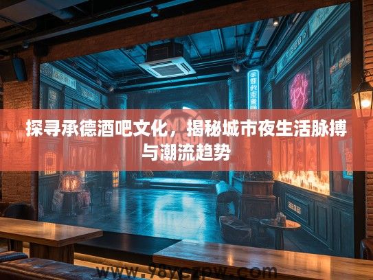 探寻承德酒吧文化，揭秘城市夜生活脉搏与潮流趋势