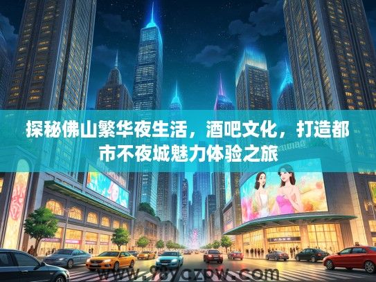 探秘佛山繁华夜生活，酒吧文化，打造都市不夜城魅力体验之旅