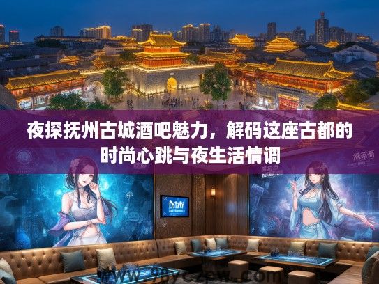 夜探抚州古城酒吧魅力,解码这座古都的时尚心跳与夜生活情调 夜探抚州古城酒吧魅力,解码这座古都的时尚心跳与夜生活情调