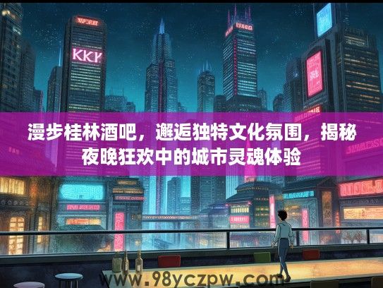漫步桂林酒吧，邂逅独特文化氛围，揭秘夜晚狂欢中的城市灵魂体验