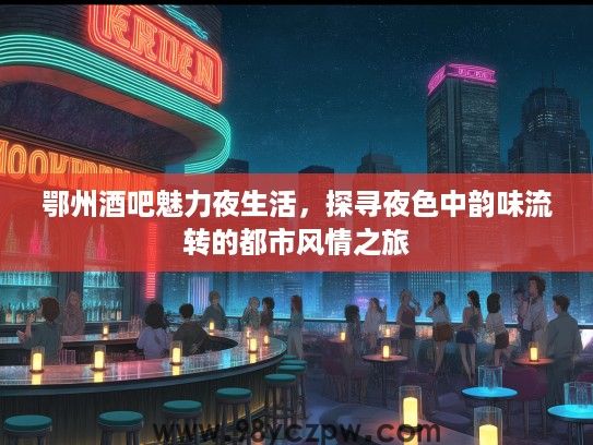 鄂州酒吧魅力夜生活，探寻夜色中韵味流转的都市风情之旅