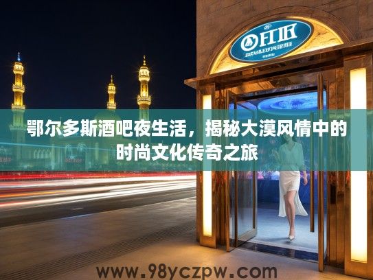鄂尔多斯酒吧夜生活，揭秘大漠风情中的时尚文化传奇之旅