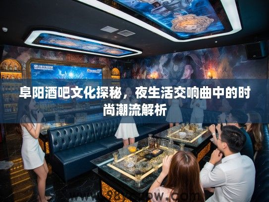 阜阳酒吧文化探秘,夜生活交响曲中的时尚潮流解析 阜阳酒吧文化探秘,夜生活交响曲中的时尚潮流解析