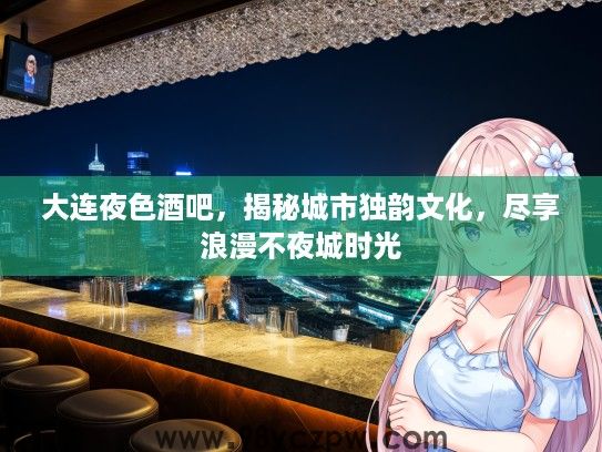 大连夜色酒吧，揭秘城市独韵文化，尽享浪漫不夜城时光