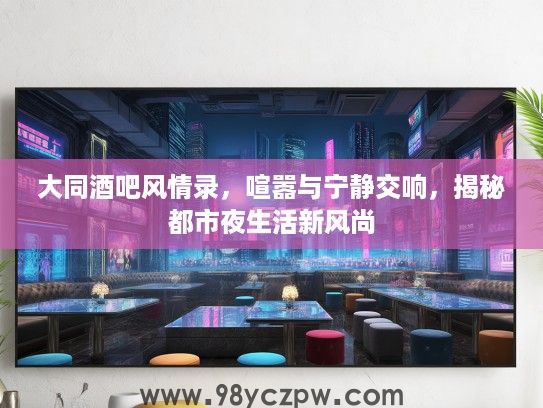 大同酒吧风情录，喧嚣与宁静交响，揭秘都市夜生活新风尚