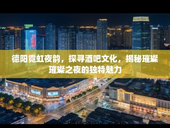 德阳霓虹夜韵，探寻酒吧文化，揭秘璀璨璀璨之夜的独特魅力