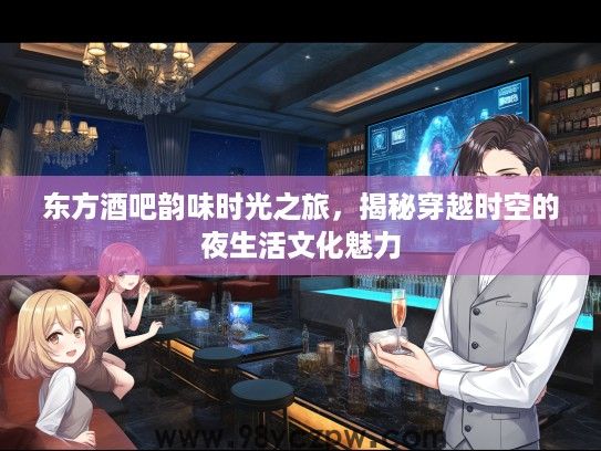 东方酒吧韵味时光之旅，揭秘穿越时空的夜生活文化魅力