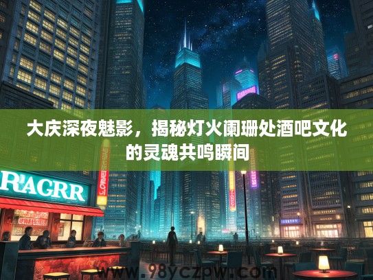 大庆深夜魅影，揭秘灯火阑珊处酒吧文化的灵魂共鸣瞬间