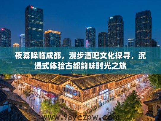 夜幕降临成都，漫步酒吧文化探寻，沉浸式体验古都韵味时光之旅