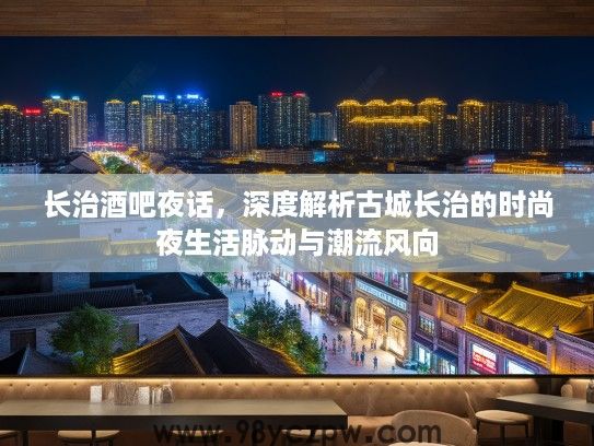 长治酒吧夜话，深度解析古城长治的时尚夜生活脉动与潮流风向