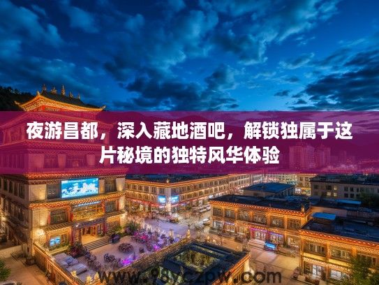 夜游昌都，深入藏地酒吧，解锁独属于这片秘境的独特风华体验