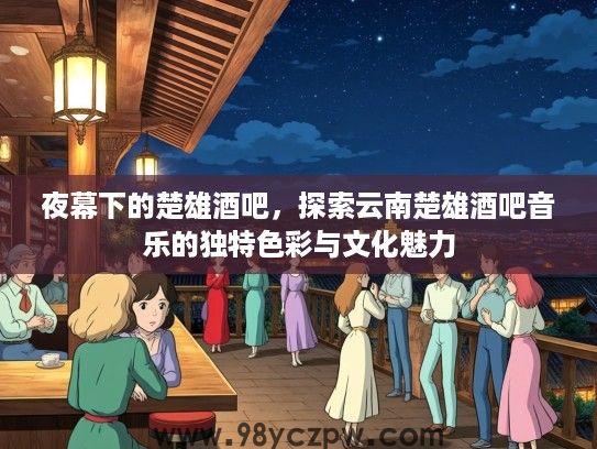 夜幕下的楚雄酒吧，探索云南楚雄酒吧音乐的独特色彩与文化魅力