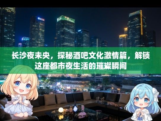 长沙夜未央，探秘酒吧文化激情篇，解锁这座都市夜生活的璀璨瞬间
