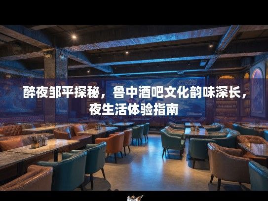 醉夜邹平探秘，鲁中酒吧文化韵味深长，夜生活体验指南
