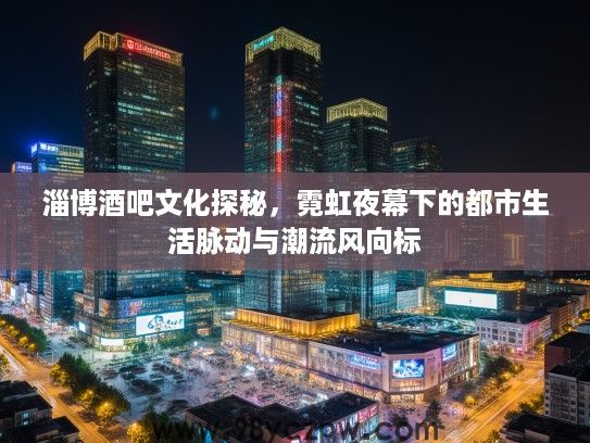 淄博酒吧文化探秘，霓虹夜幕下的都市生活脉动与潮流风向标