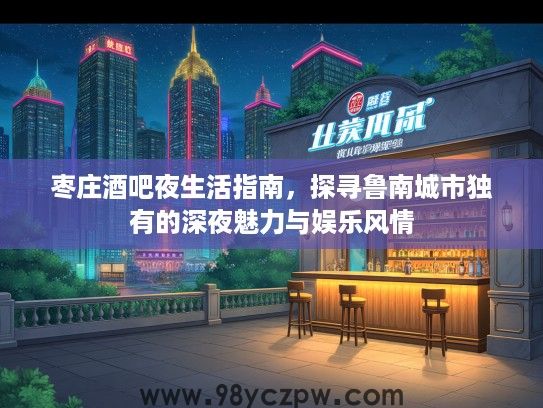 枣庄酒吧夜生活指南，探寻鲁南城市独有的深夜魅力与娱乐风情