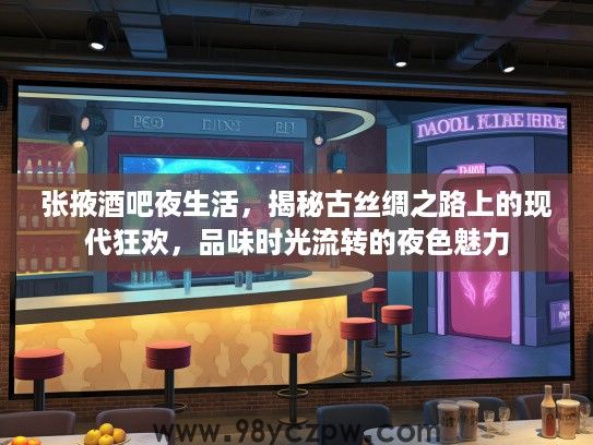 张掖酒吧夜生活，揭秘古丝绸之路上的现代狂欢，品味时光流转的夜色魅力