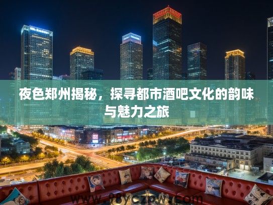 夜色郑州揭秘，探寻都市酒吧文化的韵味与魅力之旅