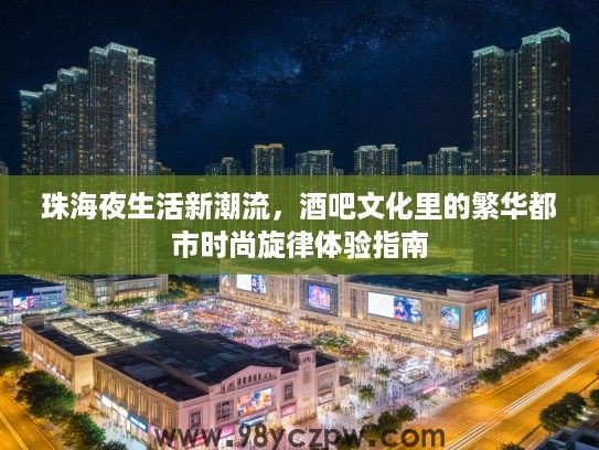 珠海夜生活新潮流，酒吧文化里的繁华都市时尚旋律体验指南