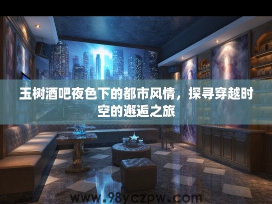 玉树酒吧夜色下的都市风情，探寻穿越时空的邂逅之旅
