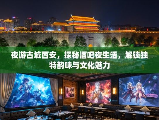夜游古城西安，探秘酒吧夜生活，解锁独特韵味与文化魅力
