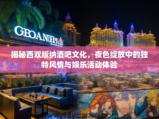 揭秘西双版纳酒吧文化,夜色绽放中的独特风情与娱乐活动体验 揭秘西双版纳酒吧文化,夜色绽放中的独特风情与娱乐活动体验