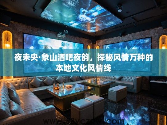 夜未央·象山酒吧夜韵,探秘风情万种的本地文化风情线 夜未央·象山酒吧夜韵,探秘风情万种的本地文化风情线