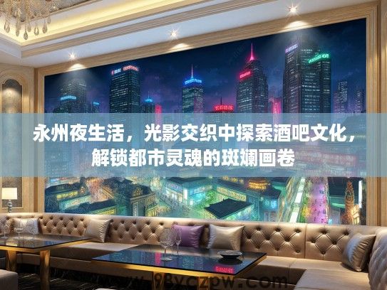 永州夜生活，光影交织中探索酒吧文化，解锁都市灵魂的斑斓画卷