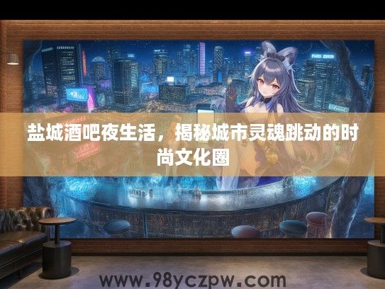 盐城酒吧夜生活，揭秘城市灵魂跳动的时尚文化圈