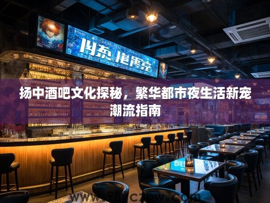 扬中酒吧文化探秘，繁华都市夜生活新宠潮流指南