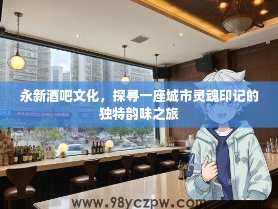 永新酒吧文化，探寻一座城市灵魂印记的独特韵味之旅