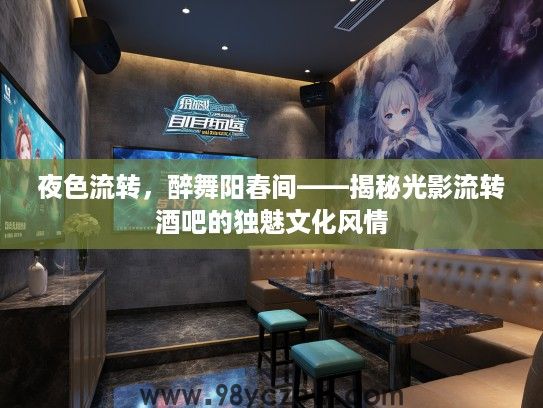 夜色流转,醉舞阳春间——揭秘光影流转酒吧的独魅文化风情 夜色流转,醉舞阳春间——揭秘光影流转酒吧的独魅文化风情